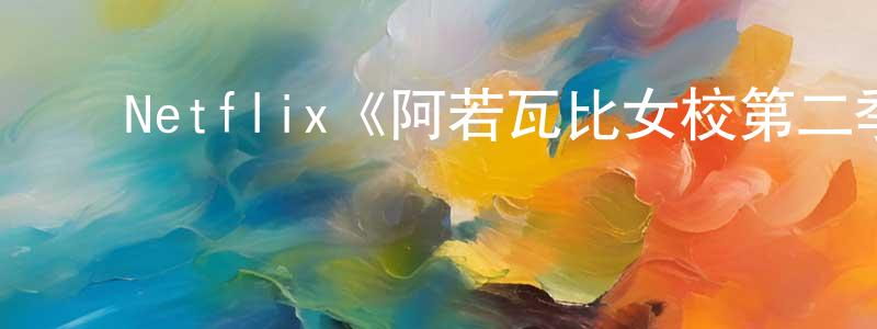 ﻿陈宝涛发布﻿Netflix《阿若瓦比女校第二季》迅雷下载/在线观看/百度云-都市/情感-美剧天堂